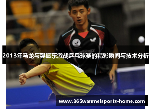 2013年马龙与樊振东激战乒乓球赛的精彩瞬间与技术分析