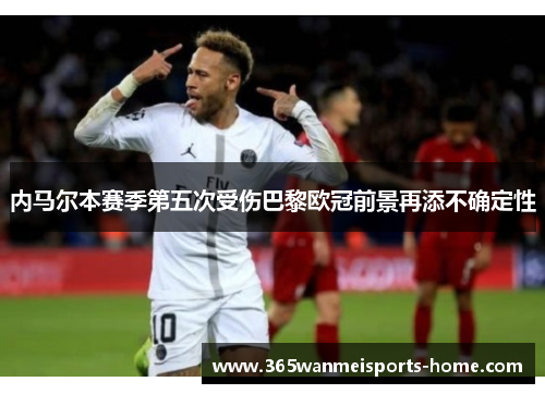 内马尔本赛季第五次受伤巴黎欧冠前景再添不确定性