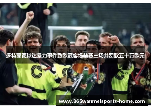 多特蒙德球迷暴力事件致欧冠客场禁赛三场并罚款五十万欧元